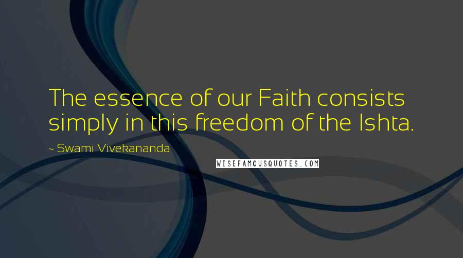 Swami Vivekananda Quotes: The essence of our Faith consists simply in this freedom of the Ishta.