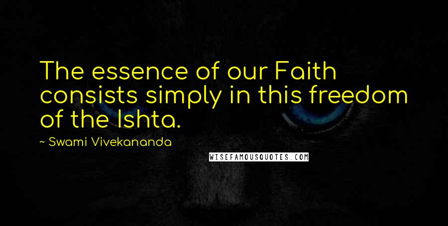 Swami Vivekananda Quotes: The essence of our Faith consists simply in this freedom of the Ishta.