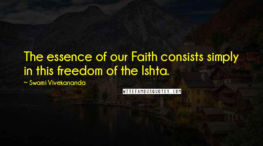 Swami Vivekananda Quotes: The essence of our Faith consists simply in this freedom of the Ishta.