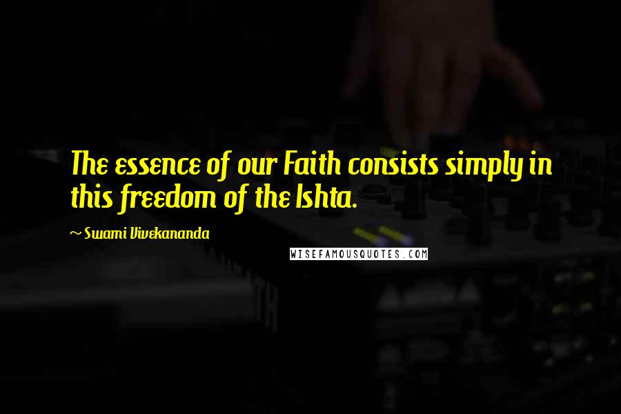 Swami Vivekananda Quotes: The essence of our Faith consists simply in this freedom of the Ishta.