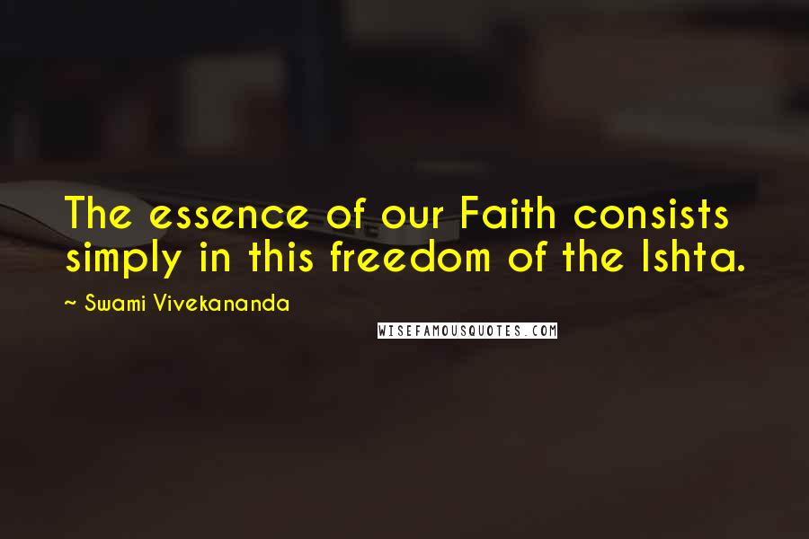 Swami Vivekananda Quotes: The essence of our Faith consists simply in this freedom of the Ishta.
