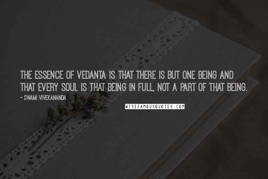 Swami Vivekananda Quotes: The essence of Vedanta is that there is but one Being and that every soul is that Being in full, not a part of that Being.