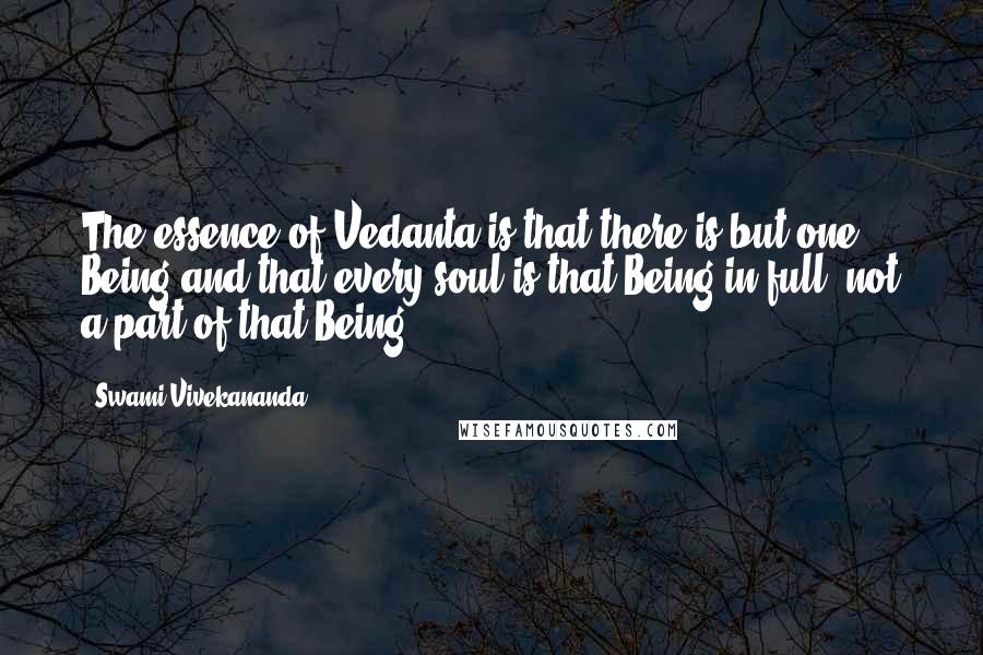 Swami Vivekananda Quotes: The essence of Vedanta is that there is but one Being and that every soul is that Being in full, not a part of that Being.