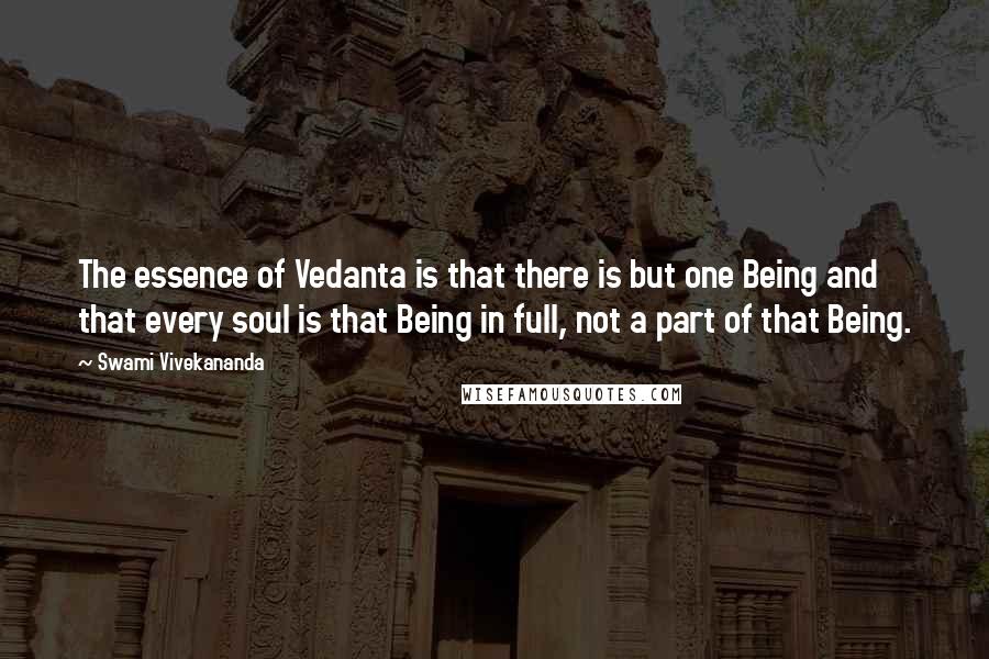 Swami Vivekananda Quotes: The essence of Vedanta is that there is but one Being and that every soul is that Being in full, not a part of that Being.