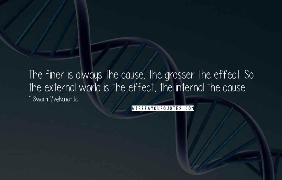 Swami Vivekananda Quotes: The finer is always the cause, the grosser the effect. So the external world is the effect, the internal the cause.