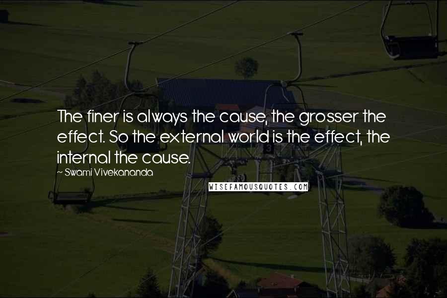 Swami Vivekananda Quotes: The finer is always the cause, the grosser the effect. So the external world is the effect, the internal the cause.