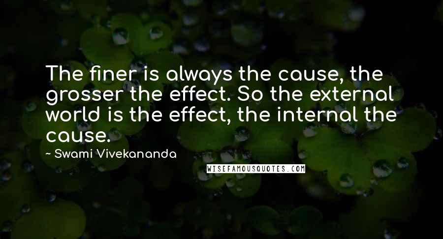 Swami Vivekananda Quotes: The finer is always the cause, the grosser the effect. So the external world is the effect, the internal the cause.