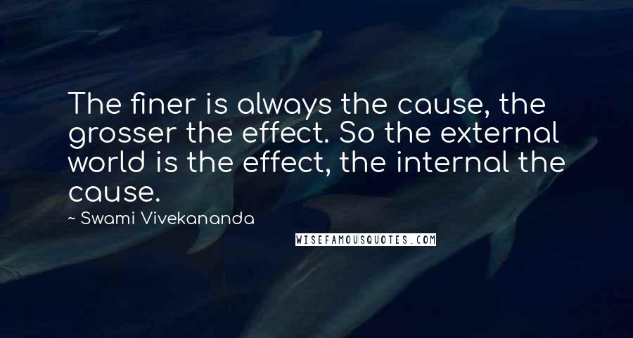 Swami Vivekananda Quotes: The finer is always the cause, the grosser the effect. So the external world is the effect, the internal the cause.