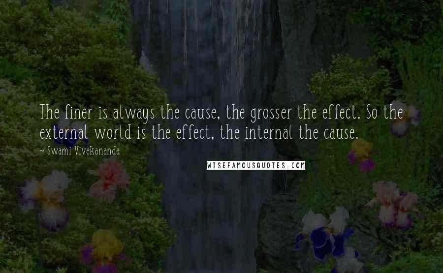 Swami Vivekananda Quotes: The finer is always the cause, the grosser the effect. So the external world is the effect, the internal the cause.