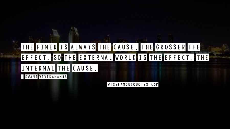 Swami Vivekananda Quotes: The finer is always the cause, the grosser the effect. So the external world is the effect, the internal the cause.