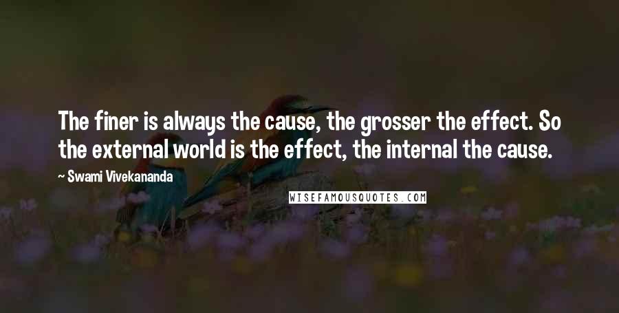 Swami Vivekananda Quotes: The finer is always the cause, the grosser the effect. So the external world is the effect, the internal the cause.