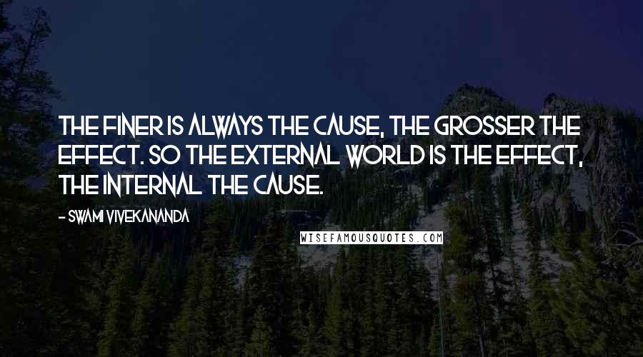 Swami Vivekananda Quotes: The finer is always the cause, the grosser the effect. So the external world is the effect, the internal the cause.