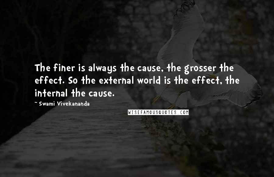 Swami Vivekananda Quotes: The finer is always the cause, the grosser the effect. So the external world is the effect, the internal the cause.