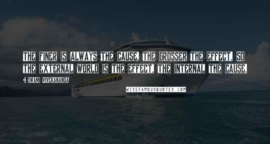 Swami Vivekananda Quotes: The finer is always the cause, the grosser the effect. So the external world is the effect, the internal the cause.
