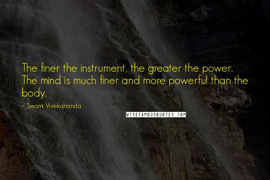 Swami Vivekananda Quotes: The finer the instrument, the greater the power. The mind is much finer and more powerful than the body.