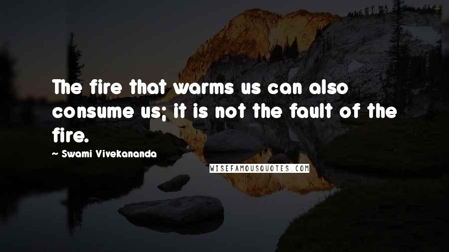 Swami Vivekananda Quotes: The fire that warms us can also consume us; it is not the fault of the fire.