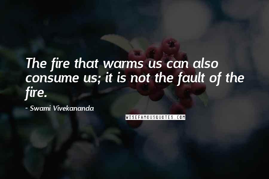 Swami Vivekananda Quotes: The fire that warms us can also consume us; it is not the fault of the fire.