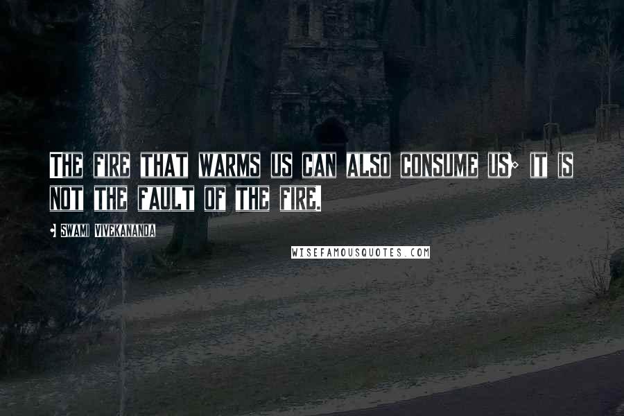 Swami Vivekananda Quotes: The fire that warms us can also consume us; it is not the fault of the fire.