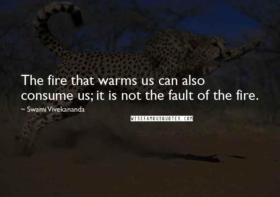 Swami Vivekananda Quotes: The fire that warms us can also consume us; it is not the fault of the fire.