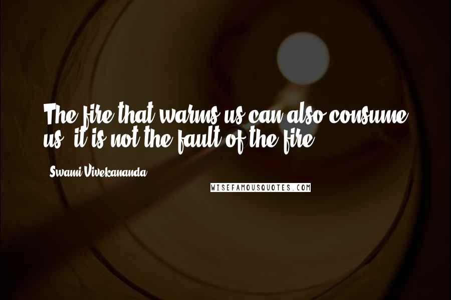 Swami Vivekananda Quotes: The fire that warms us can also consume us; it is not the fault of the fire.