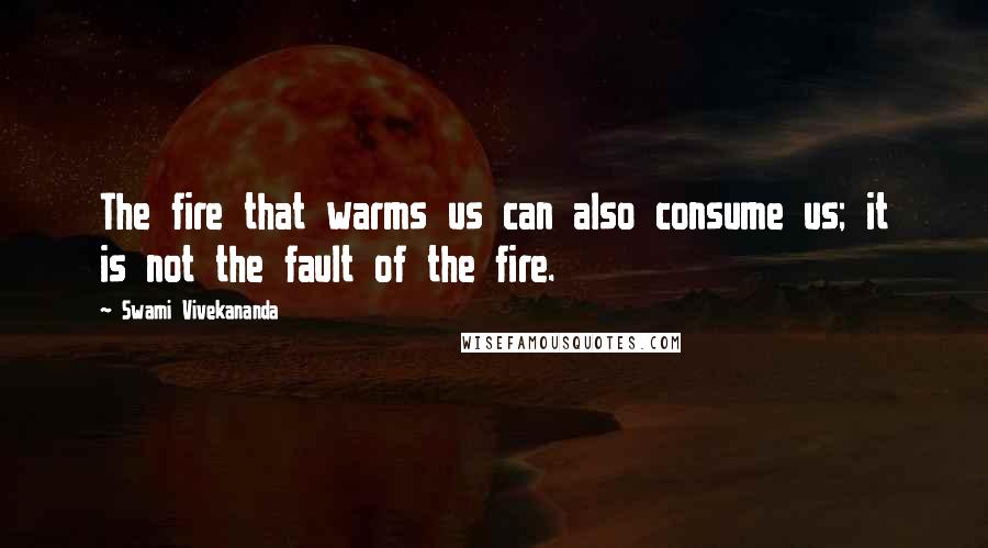 Swami Vivekananda Quotes: The fire that warms us can also consume us; it is not the fault of the fire.