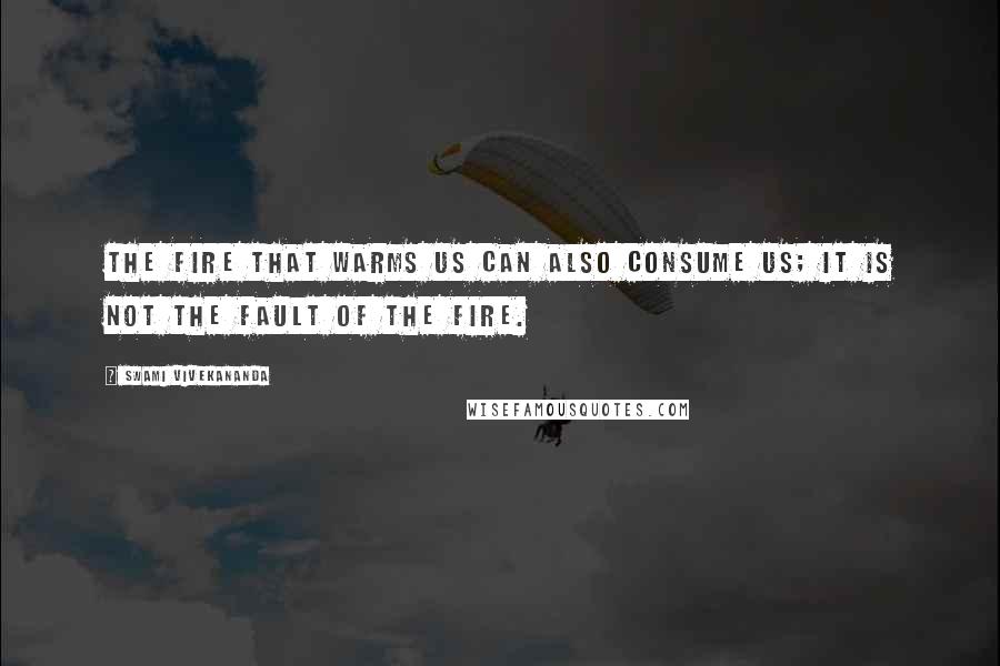 Swami Vivekananda Quotes: The fire that warms us can also consume us; it is not the fault of the fire.