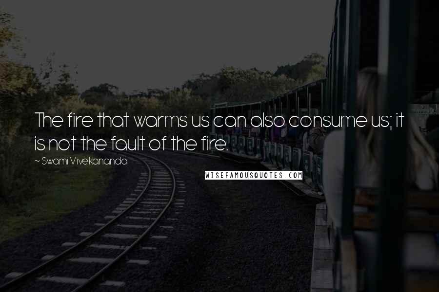 Swami Vivekananda Quotes: The fire that warms us can also consume us; it is not the fault of the fire.