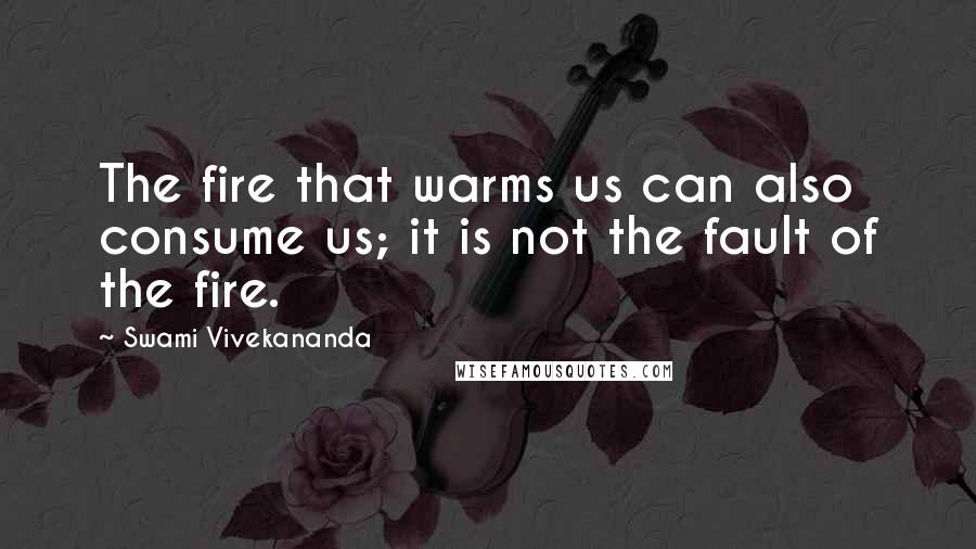 Swami Vivekananda Quotes: The fire that warms us can also consume us; it is not the fault of the fire.