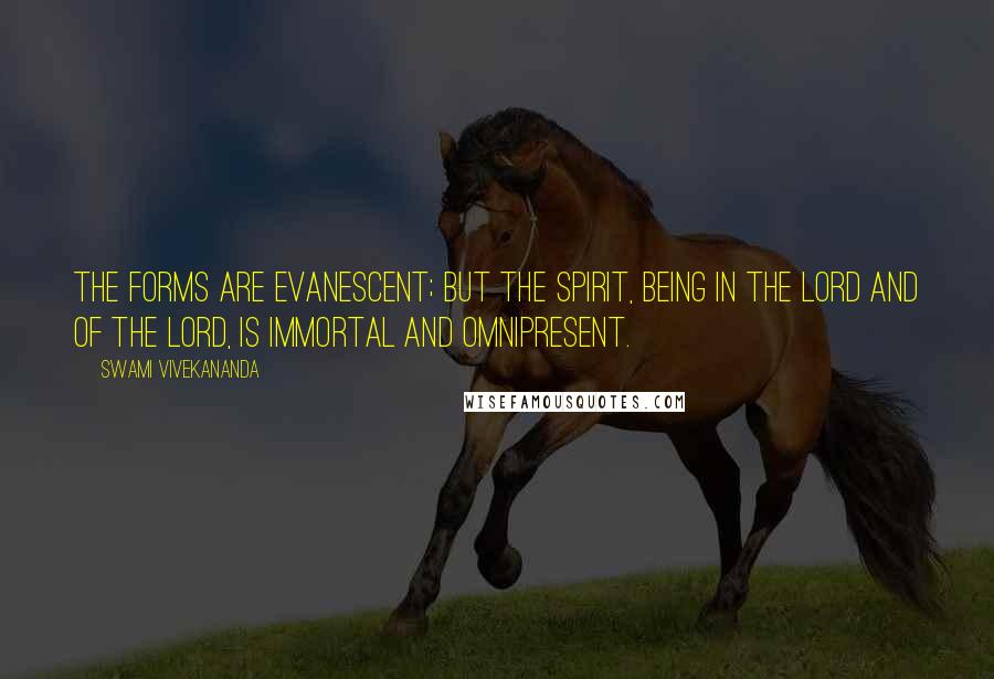 Swami Vivekananda Quotes: The forms are evanescent; but the spirit, being in the Lord and of the Lord, is immortal and omnipresent.