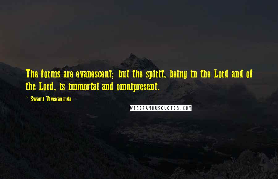 Swami Vivekananda Quotes: The forms are evanescent; but the spirit, being in the Lord and of the Lord, is immortal and omnipresent.