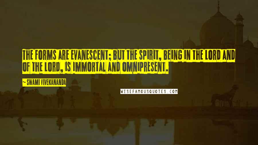 Swami Vivekananda Quotes: The forms are evanescent; but the spirit, being in the Lord and of the Lord, is immortal and omnipresent.