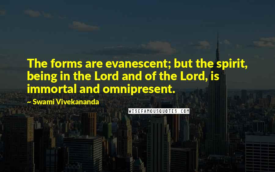 Swami Vivekananda Quotes: The forms are evanescent; but the spirit, being in the Lord and of the Lord, is immortal and omnipresent.