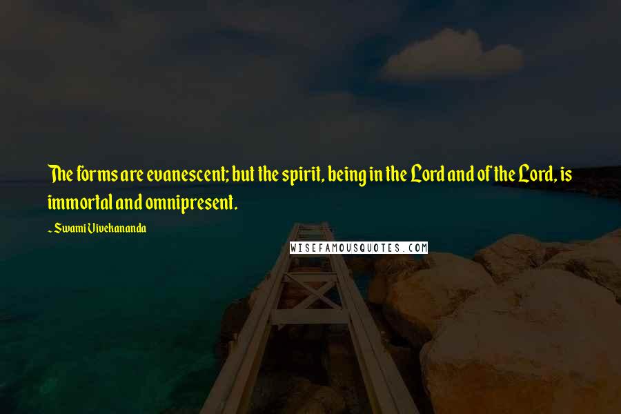 Swami Vivekananda Quotes: The forms are evanescent; but the spirit, being in the Lord and of the Lord, is immortal and omnipresent.