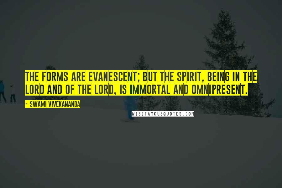 Swami Vivekananda Quotes: The forms are evanescent; but the spirit, being in the Lord and of the Lord, is immortal and omnipresent.
