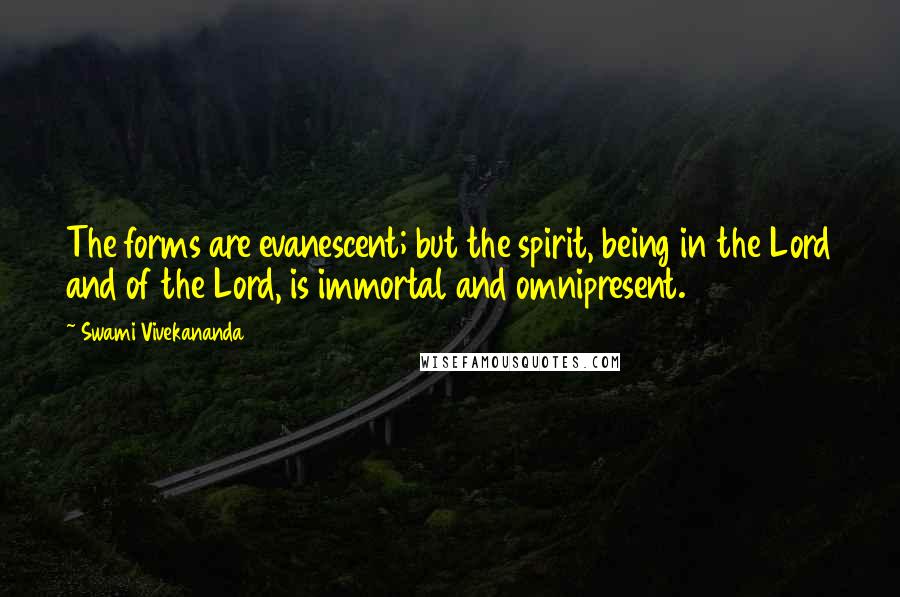 Swami Vivekananda Quotes: The forms are evanescent; but the spirit, being in the Lord and of the Lord, is immortal and omnipresent.