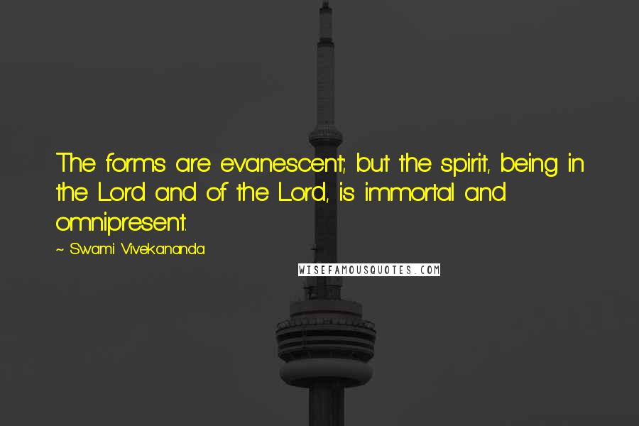 Swami Vivekananda Quotes: The forms are evanescent; but the spirit, being in the Lord and of the Lord, is immortal and omnipresent.