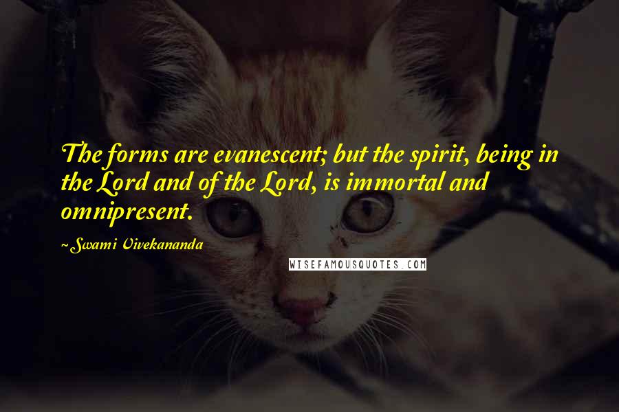 Swami Vivekananda Quotes: The forms are evanescent; but the spirit, being in the Lord and of the Lord, is immortal and omnipresent.