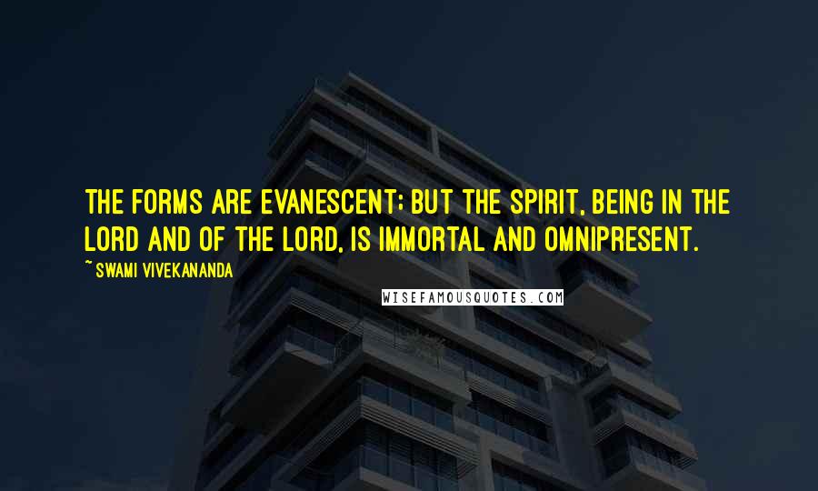 Swami Vivekananda Quotes: The forms are evanescent; but the spirit, being in the Lord and of the Lord, is immortal and omnipresent.
