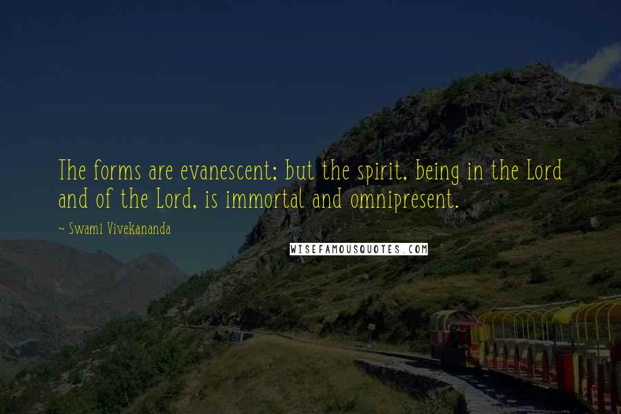 Swami Vivekananda Quotes: The forms are evanescent; but the spirit, being in the Lord and of the Lord, is immortal and omnipresent.
