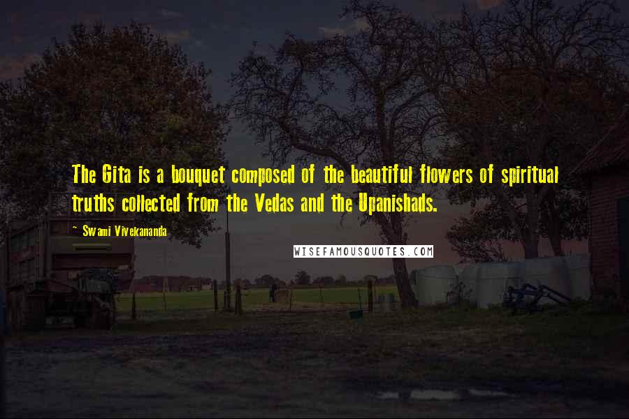 Swami Vivekananda Quotes: The Gita is a bouquet composed of the beautiful flowers of spiritual truths collected from the Vedas and the Upanishads.