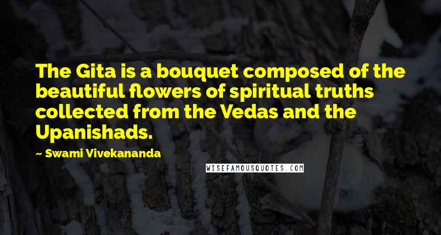 Swami Vivekananda Quotes: The Gita is a bouquet composed of the beautiful flowers of spiritual truths collected from the Vedas and the Upanishads.