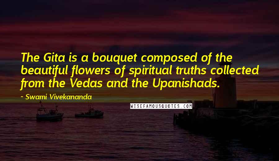 Swami Vivekananda Quotes: The Gita is a bouquet composed of the beautiful flowers of spiritual truths collected from the Vedas and the Upanishads.