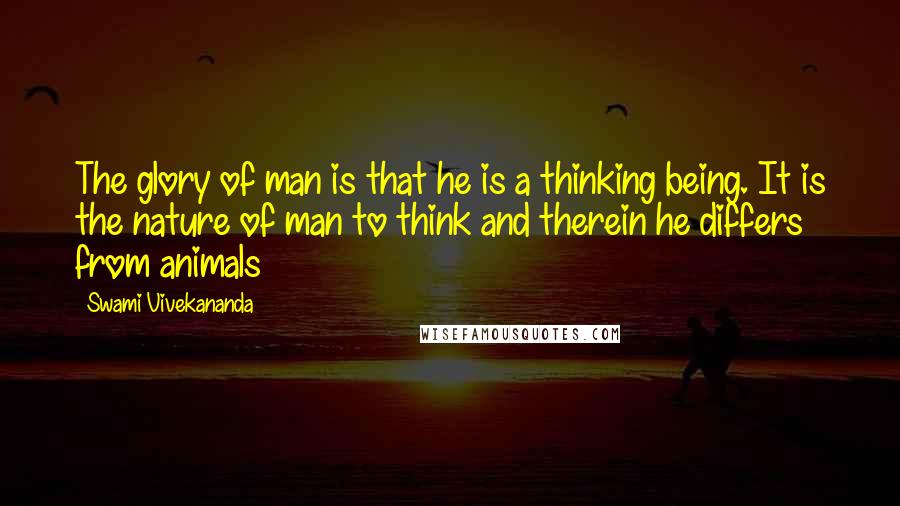 Swami Vivekananda Quotes: The glory of man is that he is a thinking being. It is the nature of man to think and therein he differs from animals