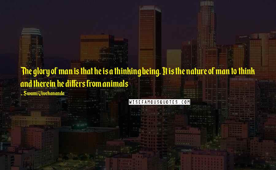 Swami Vivekananda Quotes: The glory of man is that he is a thinking being. It is the nature of man to think and therein he differs from animals