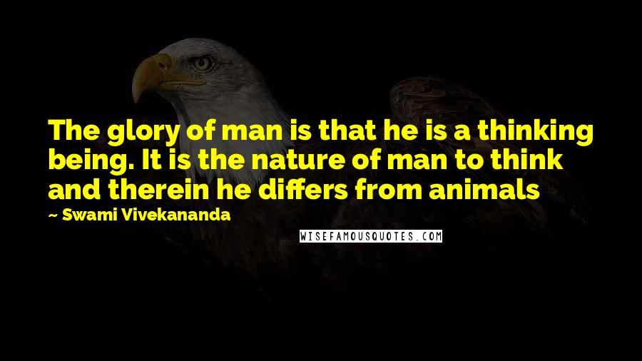 Swami Vivekananda Quotes: The glory of man is that he is a thinking being. It is the nature of man to think and therein he differs from animals