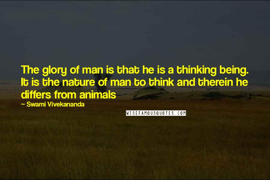 Swami Vivekananda Quotes: The glory of man is that he is a thinking being. It is the nature of man to think and therein he differs from animals