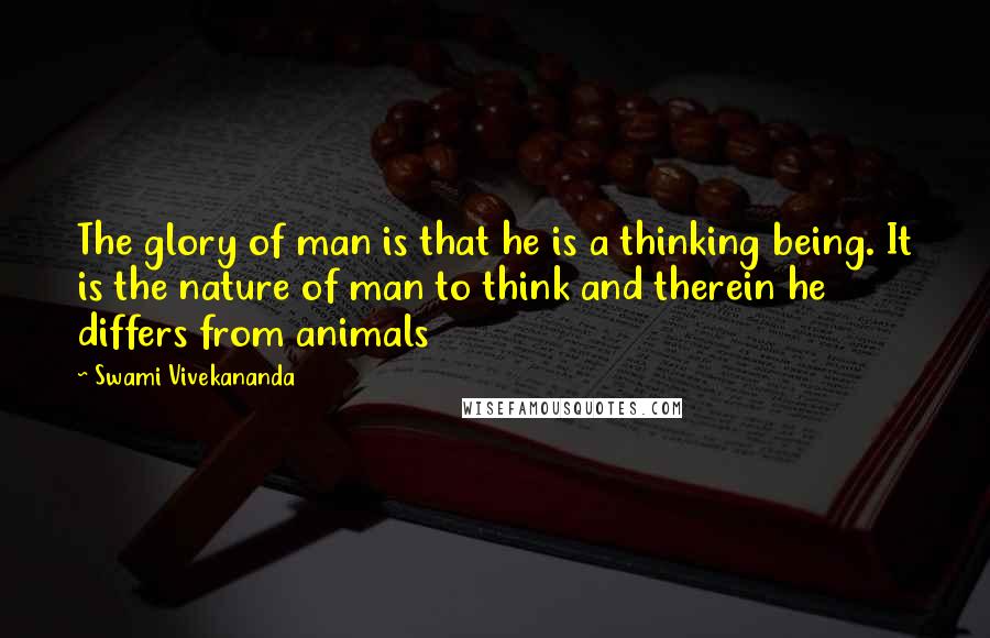 Swami Vivekananda Quotes: The glory of man is that he is a thinking being. It is the nature of man to think and therein he differs from animals