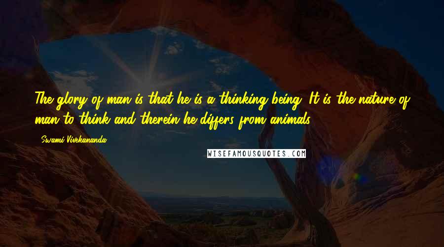 Swami Vivekananda Quotes: The glory of man is that he is a thinking being. It is the nature of man to think and therein he differs from animals