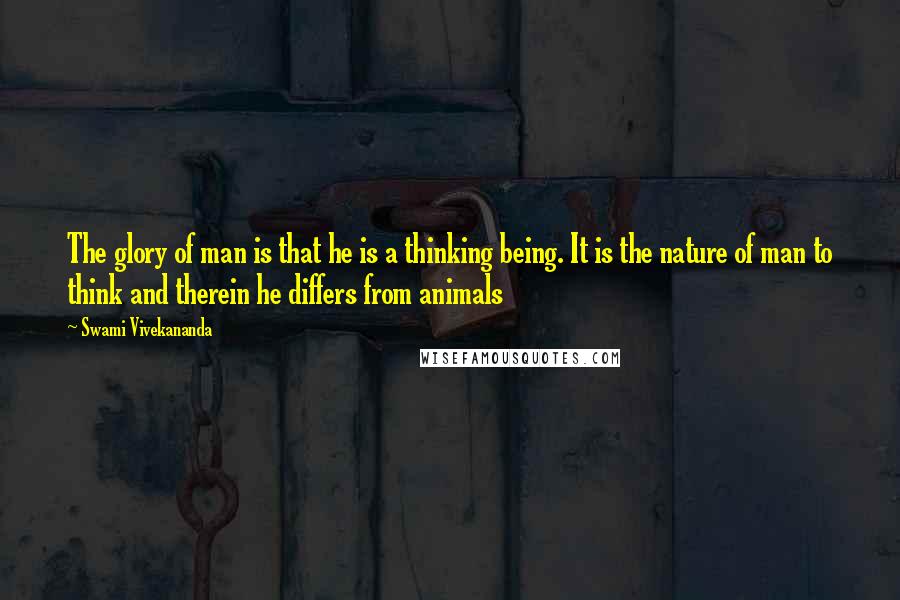 Swami Vivekananda Quotes: The glory of man is that he is a thinking being. It is the nature of man to think and therein he differs from animals