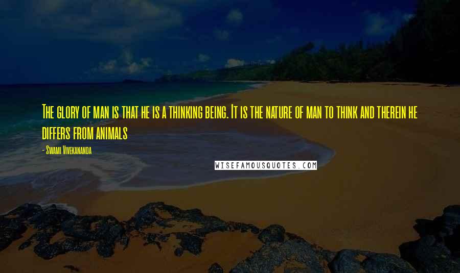 Swami Vivekananda Quotes: The glory of man is that he is a thinking being. It is the nature of man to think and therein he differs from animals